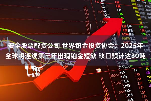 安全股票配资公司 世界铂金投资协会：2025年全球将连续第三年出现铂金短缺 缺口预计达30吨