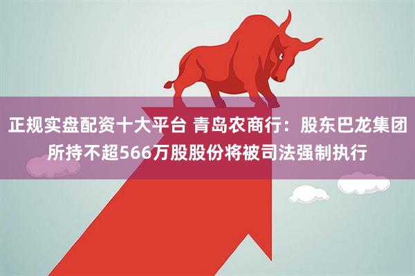 正规实盘配资十大平台 青岛农商行：股东巴龙集团所持不超566万股股份将被司法强制执行