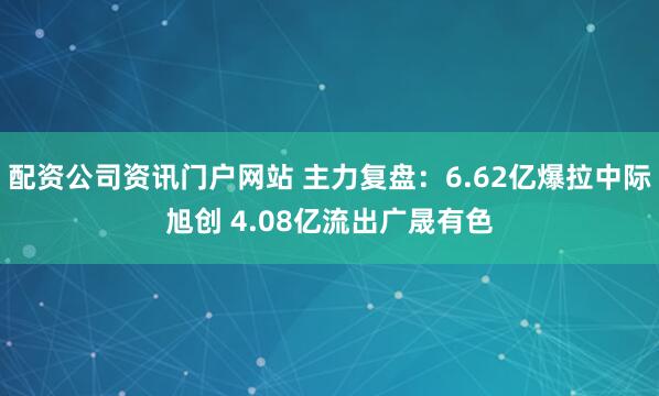 配资公司资讯门户网站 主力复盘：6.62亿爆拉中际旭创 4.08亿流出广晟有色