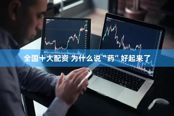 全国十大配资 为什么说“药”好起来了