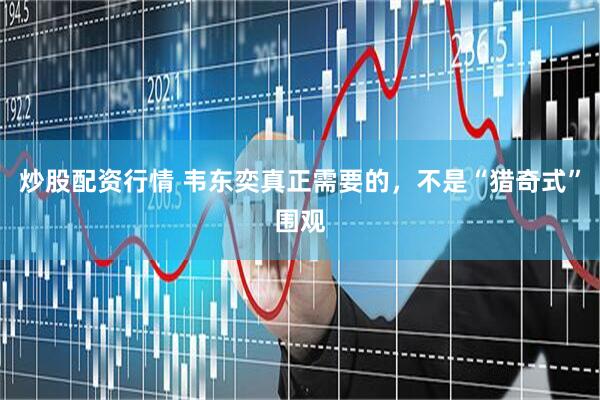 炒股配资行情 韦东奕真正需要的，不是“猎奇式”围观