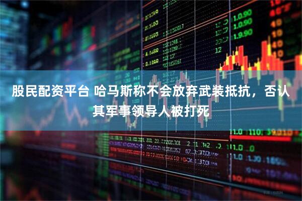 股民配资平台 哈马斯称不会放弃武装抵抗，否认其军事领导人被打死