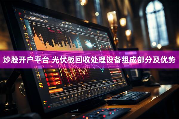 炒股开户平台 光伏板回收处理设备组成部分及优势