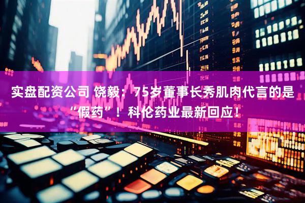 实盘配资公司 饶毅：75岁董事长秀肌肉代言的是“假药”！科伦药业最新回应！