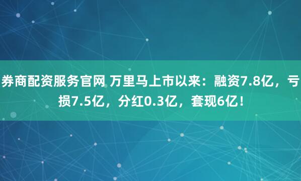 券商配资服务官网 万里马上市以来：融资7.8亿，亏损7.5亿，分红0.3亿，套现6亿！