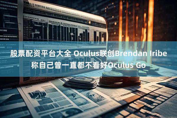 股票配资平台大全 Oculus联创Brendan Iribe称自己曾一直都不看好Oculus Go