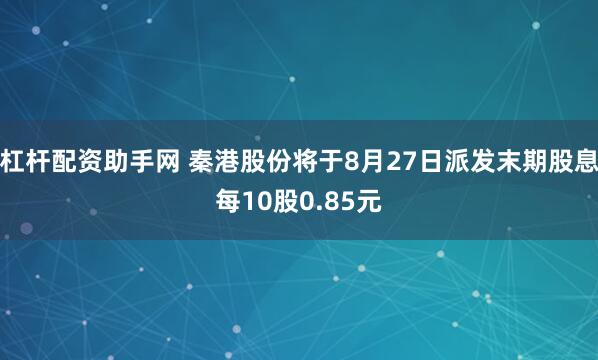 杠杆配资助手网 秦港股份将于8月27日派发末期股息每10股0.85元