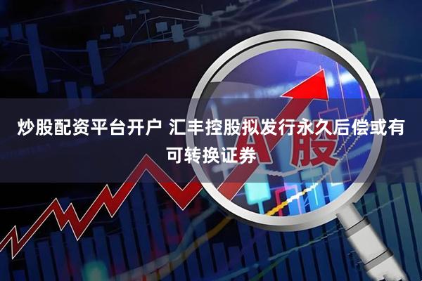 炒股配资平台开户 汇丰控股拟发行永久后偿或有可转换证券