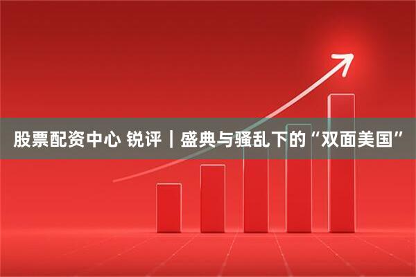 股票配资中心 锐评｜盛典与骚乱下的“双面美国”