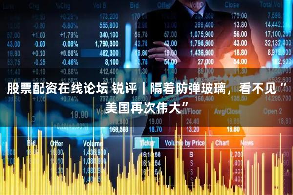 股票配资在线论坛 锐评｜隔着防弹玻璃，看不见“美国再次伟大”