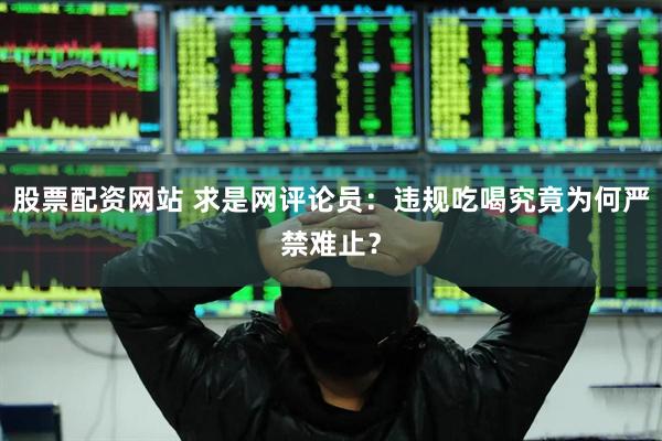 股票配资网站 求是网评论员：违规吃喝究竟为何严禁难止？