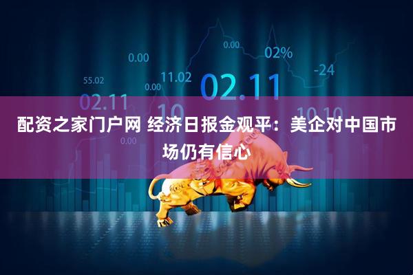 配资之家门户网 经济日报金观平：美企对中国市场仍有信心