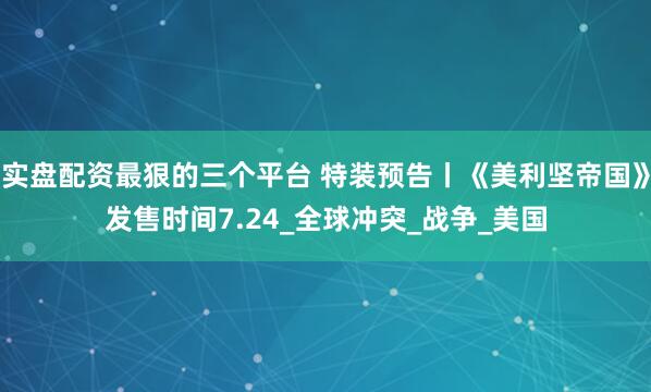 实盘配资最狠的三个平台 特装预告丨《美利坚帝国》发售时间7.24_全球冲突_战争_美国