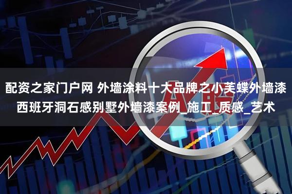 配资之家门户网 外墙涂料十大品牌之小芙蝶外墙漆西班牙洞石感别墅外墙漆案例_施工_质感_艺术
