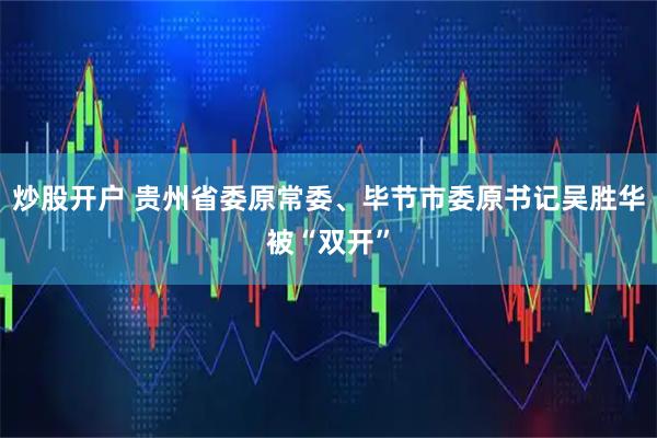 炒股开户 贵州省委原常委、毕节市委原书记吴胜华被“双开”