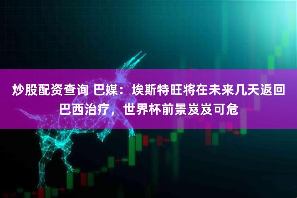 炒股配资查询 巴媒：埃斯特旺将在未来几天返回巴西治疗，世界杯前景岌岌可危