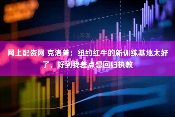 网上配资网 克洛普：纽约红牛的新训练基地太好了，好到我差点想回归执教
