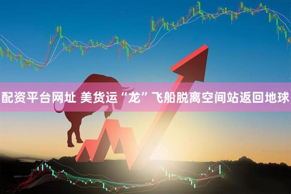 配资平台网址 美货运“龙”飞船脱离空间站返回地球