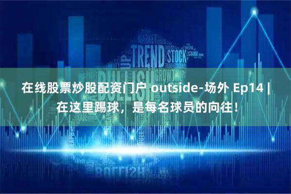 在线股票炒股配资门户 outside-场外 Ep14 | 在这里踢球，是每名球员的向往！