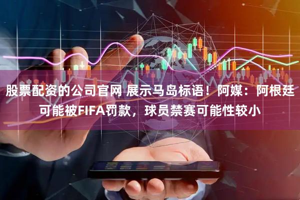 股票配资的公司官网 展示马岛标语！阿媒：阿根廷可能被FIFA罚款，球员禁赛可能性较小