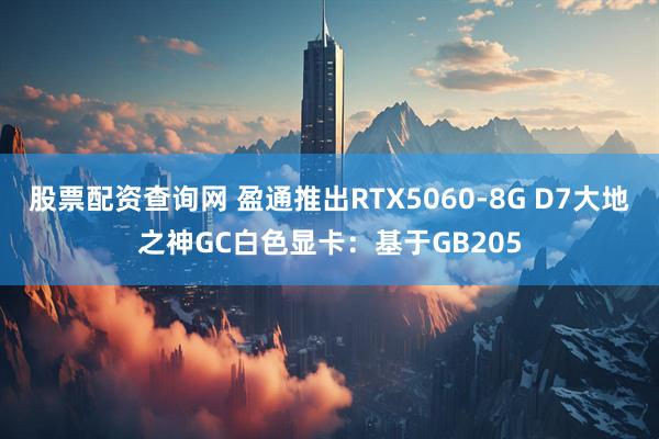 股票配资查询网 盈通推出RTX5060-8G D7大地之神GC白色显卡：基于GB205